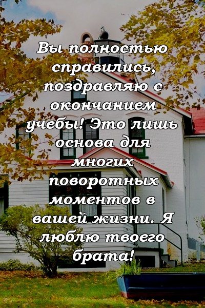 Вы полностью справились, поздравляю с окончанием учебы! Это лишь основа для многих поворотных моментов в вашей жизни. Я люблю твоего брата!