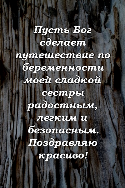 Пусть Бог сделает путешествие по беременности моей сладкой сестры радостным, легким и безопасным. Поздравляю красиво!