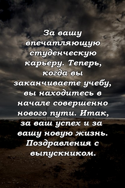 За вашу впечатляющую студенческую карьеру. Теперь, когда вы заканчиваете учебу, вы находитесь в начале совершенно нового пути. Итак, за ваш успех и за вашу новую жизнь. Поздравления с выпускником.