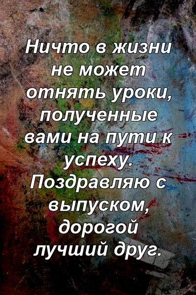 Ничто в жизни не может отнять уроки, полученные вами на пути к успеху. Поздравляю с выпуском, дорогой лучший друг.