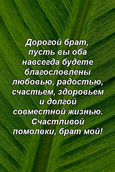 Дорогой брат, пусть вы оба навсегда будете благословлены любовью, радостью, счастьем, здоровьем и долгой совместной жизнью. Счастливой помолвки, брат мой!