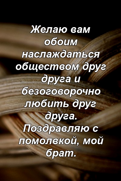 Желаю вам обоим наслаждаться обществом друг друга и безоговорочно любить друг друга. Поздравляю с помолвкой, мой брат.