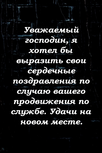 Уважаемый господин, я хотел бы выразить свои сердечные поздравления по случаю вашего продвижения по службе. Удачи на новом месте.