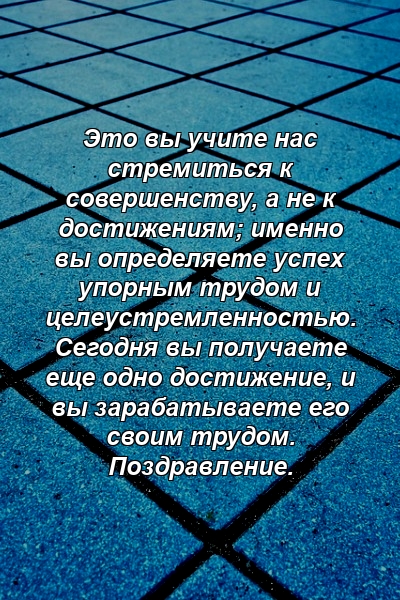 Это вы учите нас стремиться к совершенству, а не к достижениям; именно вы определяете успех упорным трудом и целеустремленностью. Сегодня вы получаете еще одно достижение, и вы зарабатываете его своим трудом. Поздравление.