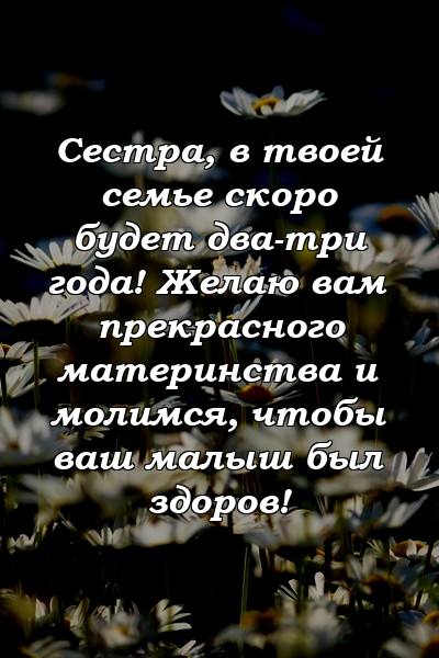 Сестра, в твоей семье скоро будет два-три года! Желаю вам прекрасного материнства и молимся, чтобы ваш малыш был здоров!