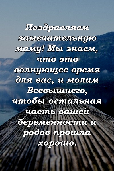 Поздравляем замечательную маму! Мы знаем, что это волнующее время для вас, и молим Всевышнего, чтобы остальная часть вашей беременности и родов прошла хорошо.