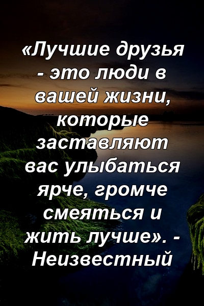 «Лучшие друзья - это люди в вашей жизни, которые заставляют вас улыбаться ярче, громче смеяться и жить лучше». - Неизвестный